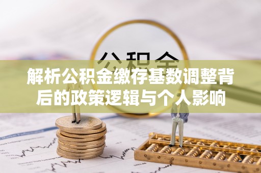 建阳解析公积金缴存基数调整背后的政策逻辑与个人影响