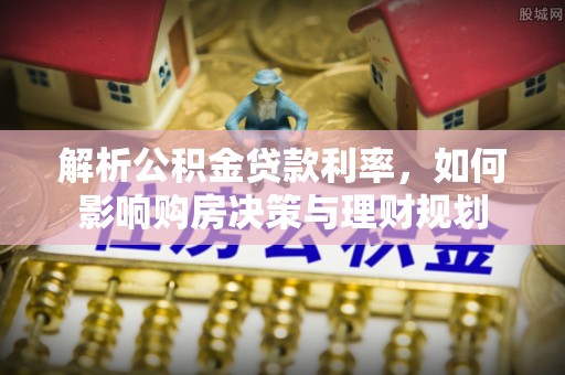 建阳解析公积金贷款利率，如何影响购房决策与理财规划