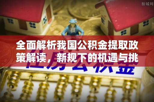 建阳全面解析我国公积金提取政策解读，新规下的机遇与挑战
