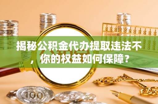 建阳揭秘公积金代办提取违法不，你的权益如何保障？
