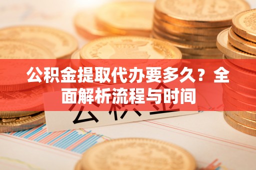 建阳公积金提取代办要多久？全面解析流程与时间